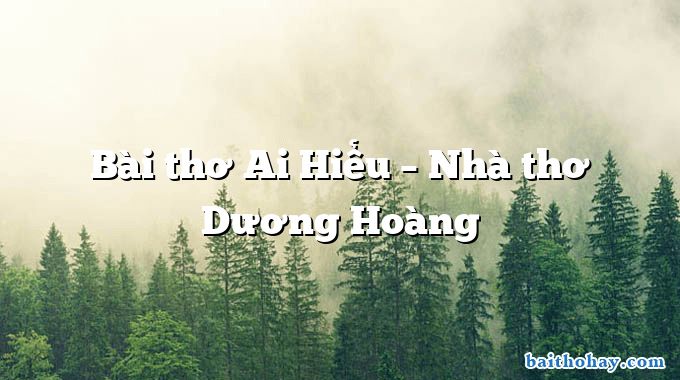 Bài thơ Ai Hiểu – Nhà thơ Dương Hoàng