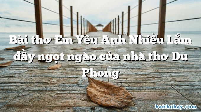 Bài thơ Em Yêu Anh Nhiều Lắm đầy ngọt ngào của nhà thơ Du Phong