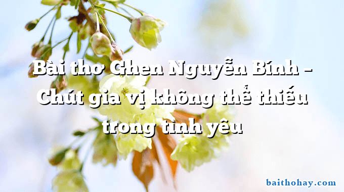 Bài thơ Ghen Nguyễn Bính – Chút gia vị không thể thiếu trong tình yêu