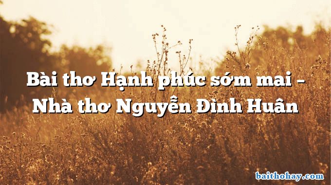 Bài thơ Hạnh phúc sớm mai – Nhà thơ Nguyễn Đình Huân