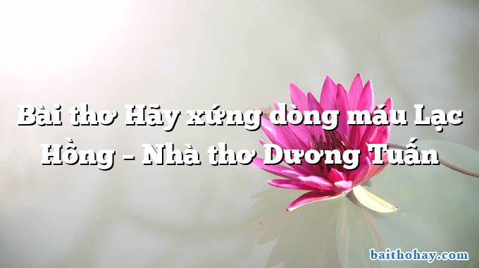 Bài thơ Hãy xứng dòng máu Lạc Hồng – Nhà thơ Dương Tuấn