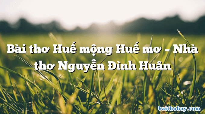 Bài thơ Huế mộng Huế mơ – Nhà thơ Nguyễn Đình Huân