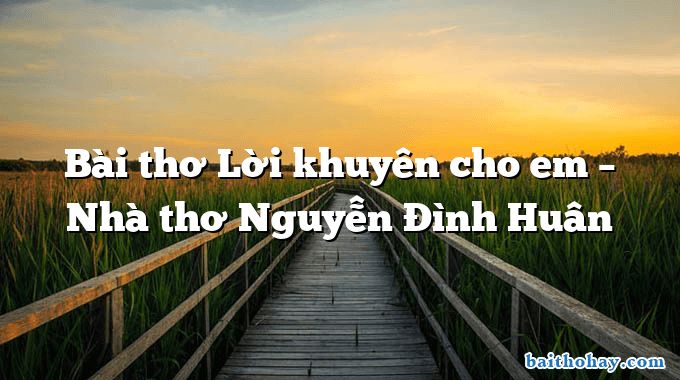 Bài thơ Lời khuyên cho em – Nhà thơ Nguyễn Đình Huân