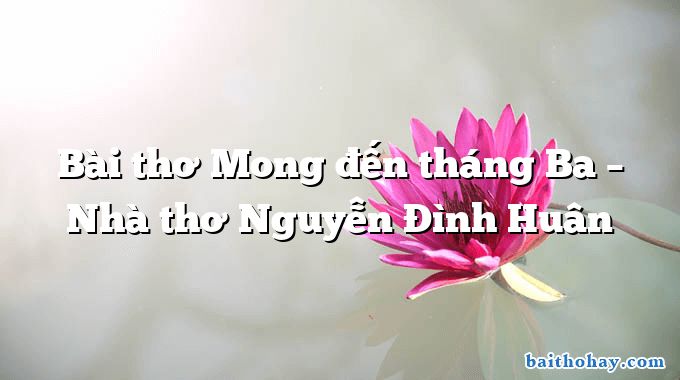 Bài thơ Mong đến tháng Ba – Nhà thơ Nguyễn Đình Huân