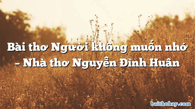 Bài thơ Người không muốn nhớ – Nhà thơ Nguyễn Đình Huân