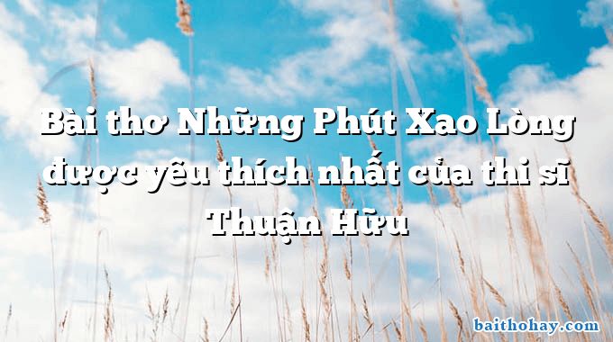 Bài thơ Những Phút Xao Lòng được yêu thích nhất của thi sĩ Thuận Hữu