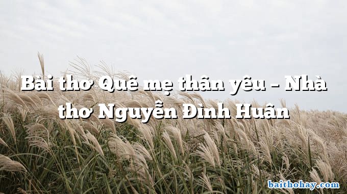 Bài thơ Quê mẹ thân yêu – Nhà thơ Nguyễn Đình Huân