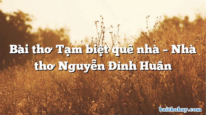 Bài thơ Tạm biệt quê nhà – Nhà thơ Nguyễn Đình Huân