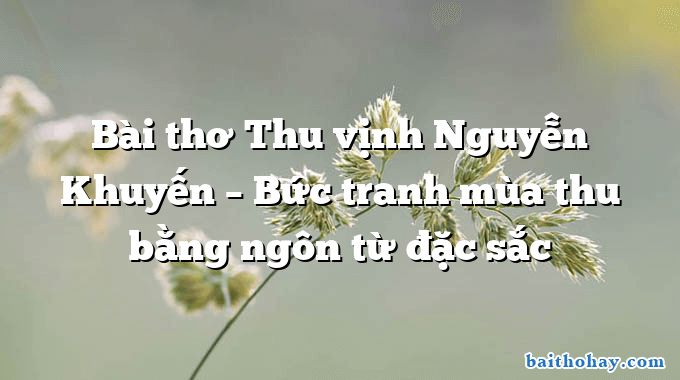 Bài thơ Thu vịnh Nguyễn Khuyến – Bức tranh mùa thu bằng ngôn từ đặc sắc