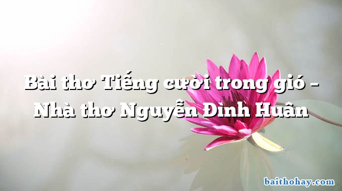 Bài thơ Tiếng cười trong gió – Nhà thơ Nguyễn Đình Huân