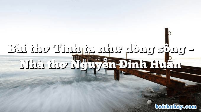Bài thơ Tình ta như dòng sông – Nhà thơ Nguyễn Đình Huân