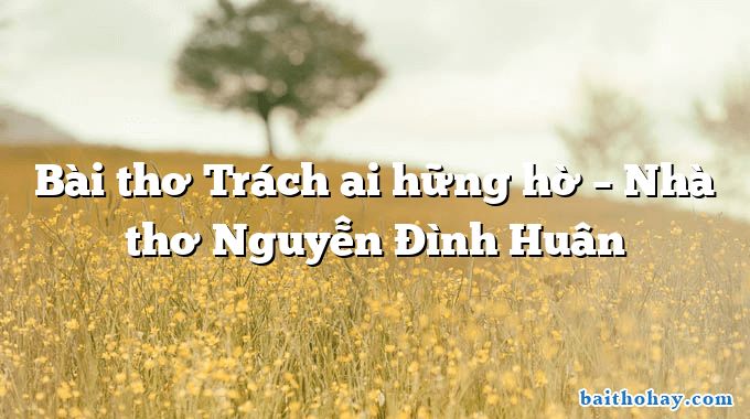 Bài thơ Trách ai hững hờ – Nhà thơ Nguyễn Đình Huân