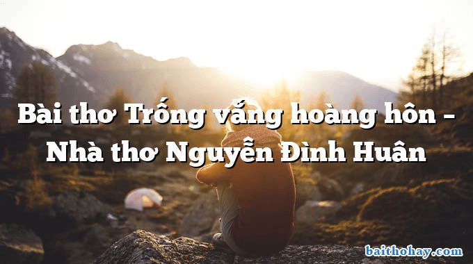 Bài thơ Trống vắng hoàng hôn – Nhà thơ Nguyễn Đình Huân