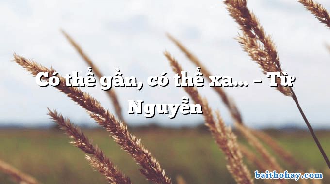 Có thể gần, có thể xa… – Từ Nguyễn
