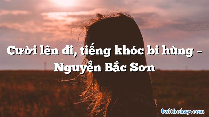 Cười lên đi, tiếng khóc bi hùng  –  Nguyễn Bắc Sơn