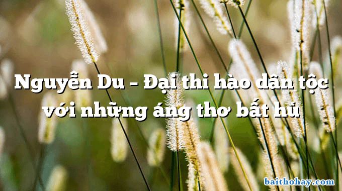 Nguyễn Du – Đại thi hào dân tộc với những áng thơ bất hủ
