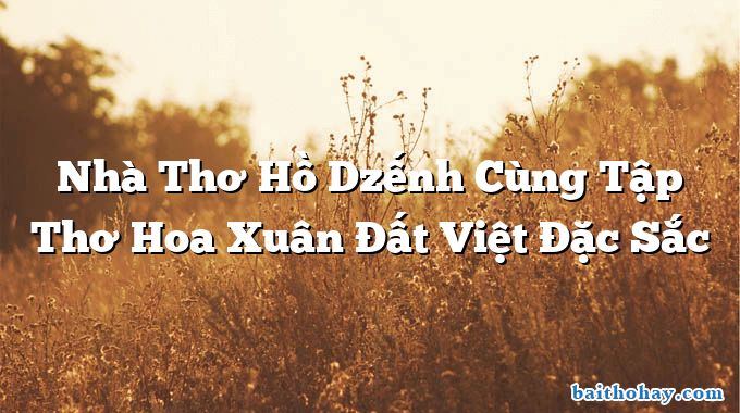 Nhà Thơ Hồ Dzếnh Cùng Tập Thơ Hoa Xuân Đất Việt Đặc Sắc