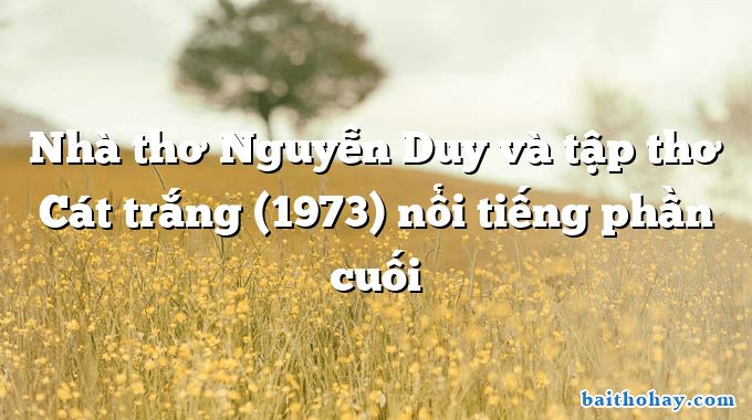 Nhà thơ Nguyễn Duy và tập thơ Cát trắng (1973) nổi tiếng phần cuối