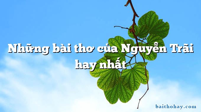 Những bài thơ của Nguyễn Trãi hay nhất