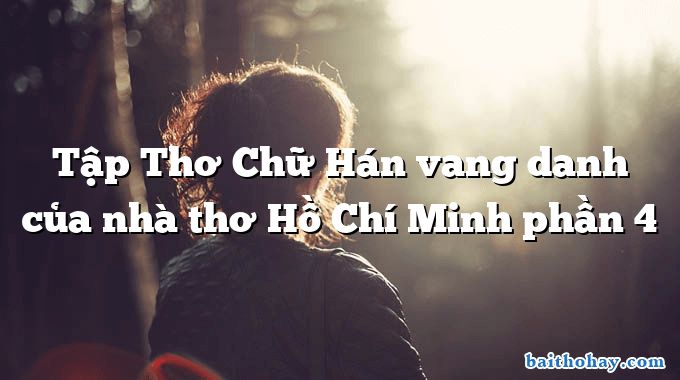 Tập Thơ Chữ Hán vang danh của nhà thơ Hồ Chí Minh phần 4
