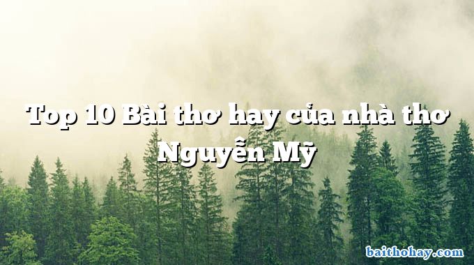 Top 10 Bài thơ hay của nhà thơ Nguyễn Mỹ