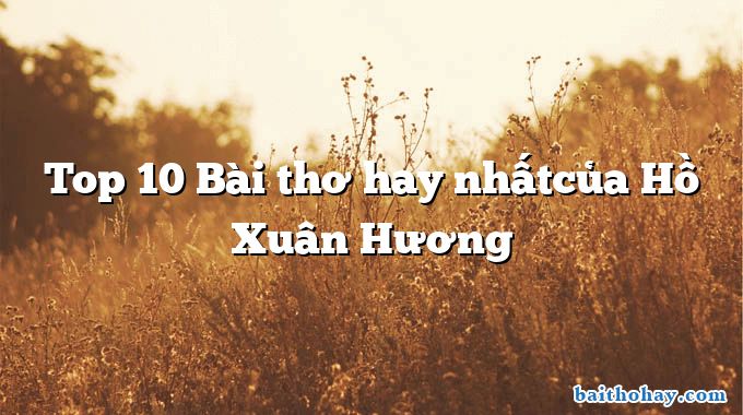 Top 10 Bài thơ hay nhấtcủa Hồ Xuân Hương