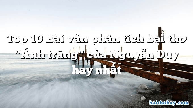 Top 10 Bài văn phân tích bài thơ "Ánh trăng" của Nguyễn Duy hay nhất