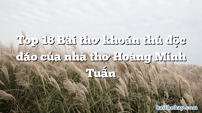 Top 18 Bài thơ khoán thủ độc đáo của nhà thơ Hoàng Minh Tuấn