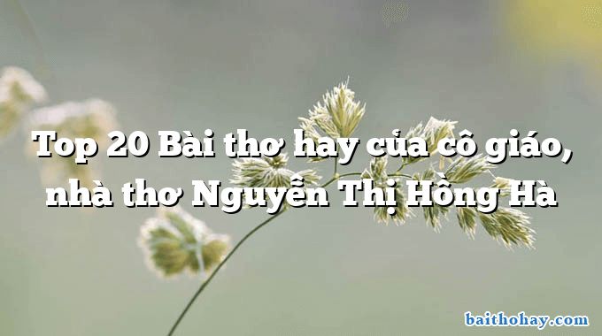 Top 20 Bài thơ hay của cô giáo, nhà thơ Nguyễn Thị Hồng Hà