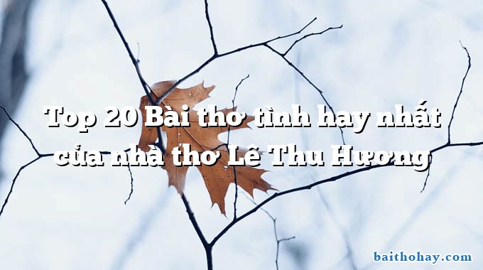 Top 20 Bài thơ tình hay nhất của nhà thơ Lê Thu Hương