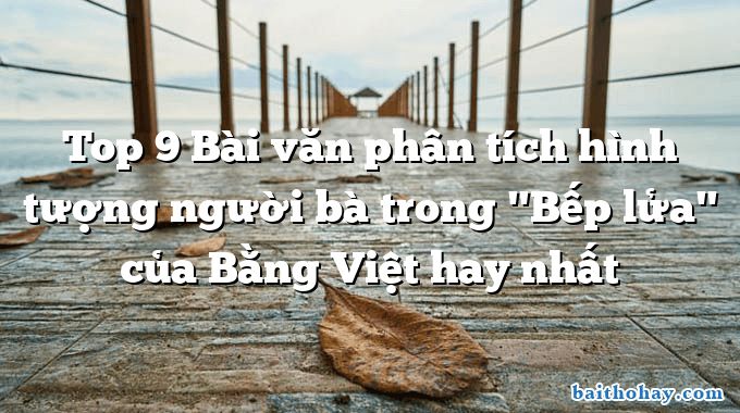 Top 9 Bài văn phân tích hình tượng người bà trong "Bếp lửa" của Bằng Việt hay nhất