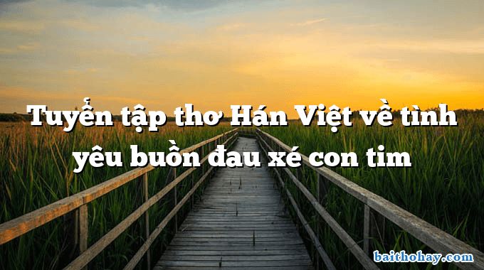 Tuyển tập thơ Hán Việt về tình yêu buồn đau xé con tim